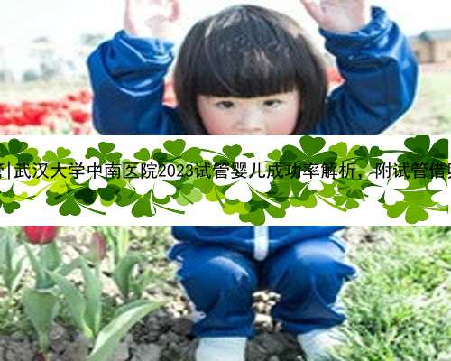 武汉成功供卵试管|武汉大学中南医院2023试管婴儿成功率解析，附试管借卵生子