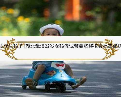 武汉正规代生孩子|湖北武汉22岁女孩做试管囊胚移植会提高成功率吗？