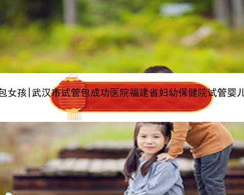 武汉代孕包女孩|武汉市试管包成功医院福建省妇幼保健院试管婴儿成功率？