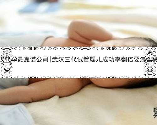 武汉代孕最靠谱公司|武汉三代试管婴儿成功率翻倍要怎么做？